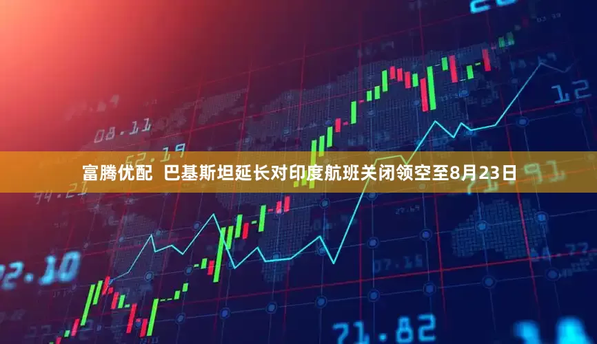 富腾优配  巴基斯坦延长对印度航班关闭领空至8月23日