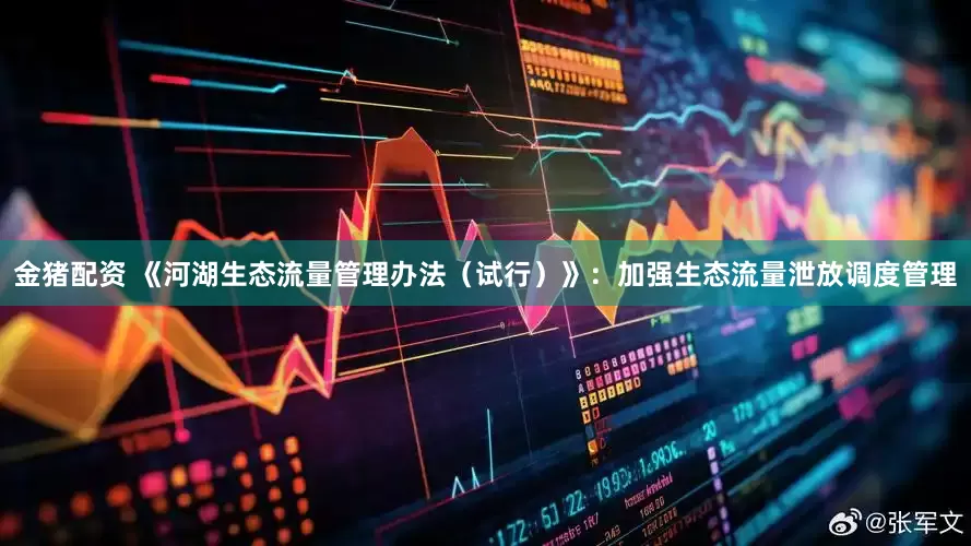 金猪配资 《河湖生态流量管理办法（试行）》：加强生态流量泄放调度管理