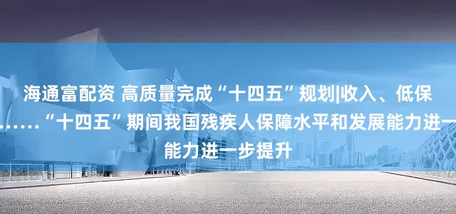 海通富配资 高质量完成“十四五”规划|收入、低保、就业……“十四五”期间我国残疾人保障水平和发展能力进一步提升
