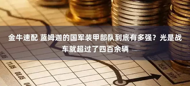金牛速配 蓝姆迦的国军装甲部队到底有多强？光是战车就超过了四百余辆