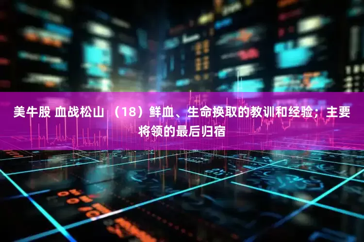 美牛股 血战松山 （18）鲜血、生命换取的教训和经验；主要将领的最后归宿