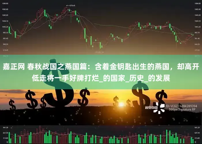 嘉正网 春秋战国之燕国篇：含着金钥匙出生的燕国，却高开低走将一手好牌打烂_的国家_历史_的发展