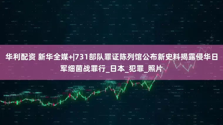 华利配资 新华全媒+|731部队罪证陈列馆公布新史料揭露侵华日军细菌战罪行_日本_犯罪_照片