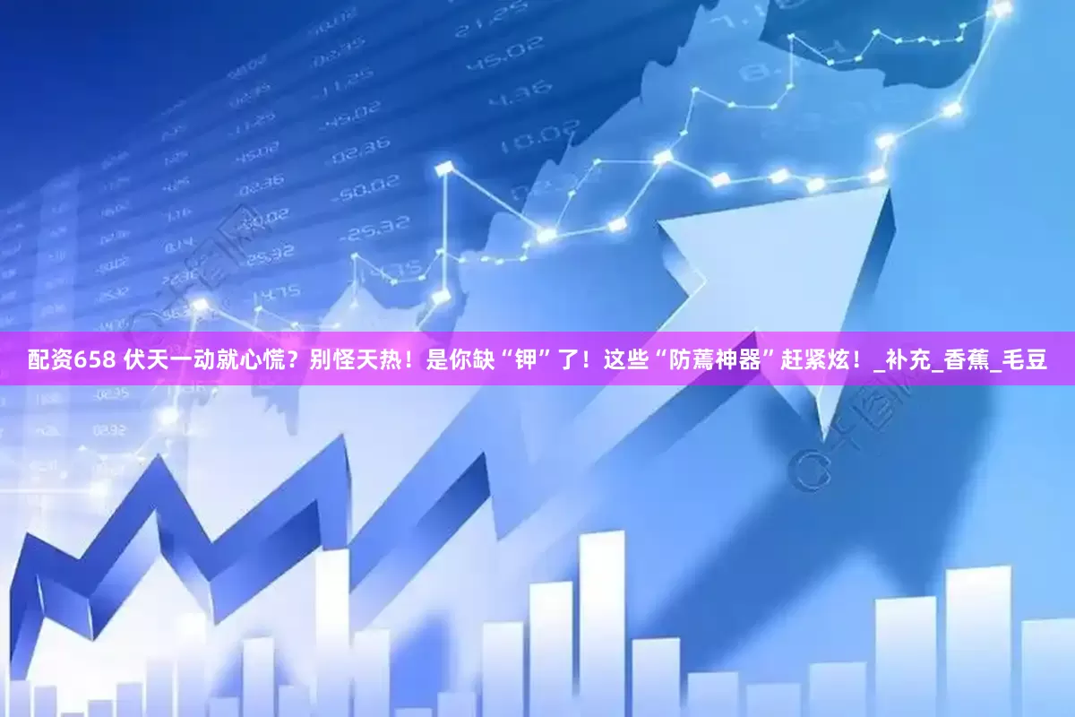 配资658 伏天一动就心慌？别怪天热！是你缺“钾”了！这些“防蔫神器”赶紧炫！_补充_香蕉_毛豆
