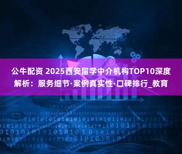 公牛配资 2025西安留学中介机构TOP10深度解析：服务细节·案例真实性·口碑排行_教育