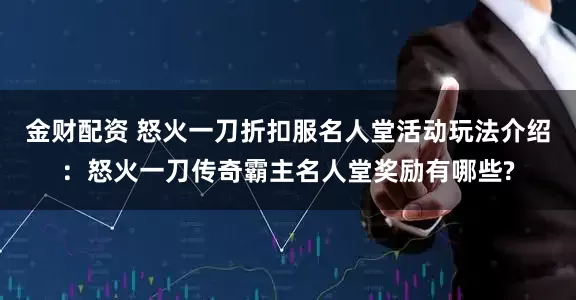 金财配资 怒火一刀折扣服名人堂活动玩法介绍：怒火一刀传奇霸主名人堂奖励有哪些?