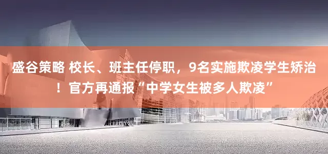 盛谷策略 校长、班主任停职，9名实施欺凌学生矫治！官方再通报“中学女生被多人欺凌”