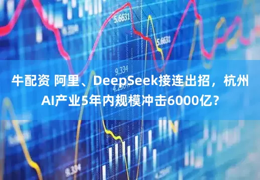 牛配资 阿里、DeepSeek接连出招，杭州AI产业5年内规模冲击6000亿？
