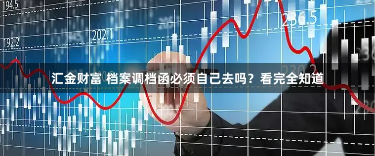 汇金财富 档案调档函必须自己去吗？看完全知道