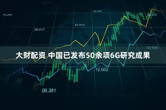 大财配资 中国已发布50余项6G研究成果
