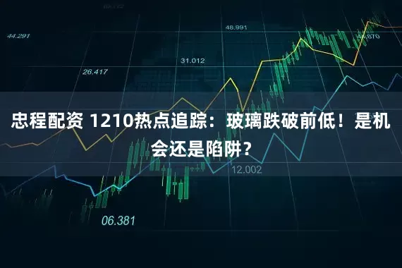 忠程配资 1210热点追踪：玻璃跌破前低！是机会还是陷阱？