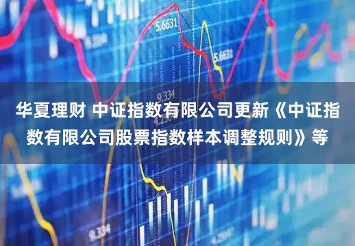 华夏理财 中证指数有限公司更新《中证指数有限公司股票指数样本调整规则》等