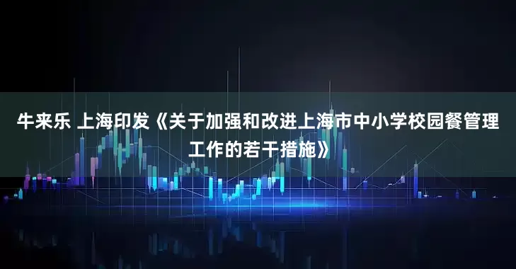 牛来乐 上海印发《关于加强和改进上海市中小学校园餐管理工作的若干措施》