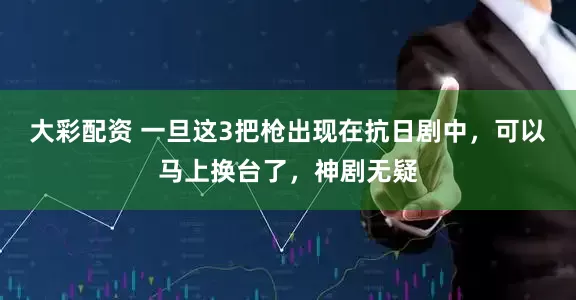 大彩配资 一旦这3把枪出现在抗日剧中，可以马上换台了，神剧无疑