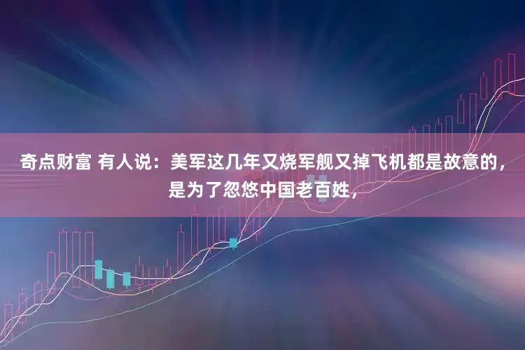 奇点财富 有人说：美军这几年又烧军舰又掉飞机都是故意的，是为了忽悠中国老百姓，