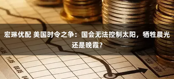宏琳优配 美国时令之争：国会无法控制太阳，牺牲晨光还是晚霞？