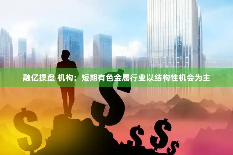 融亿操盘 机构：短期有色金属行业以结构性机会为主
