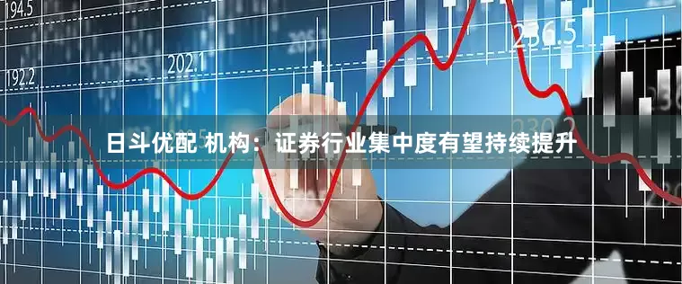 日斗优配 机构：证券行业集中度有望持续提升